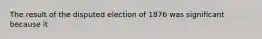 The result of the disputed election of 1876 was significant because it