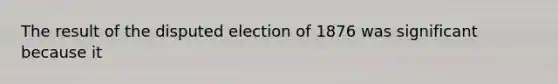 The result of the disputed election of 1876 was significant because it