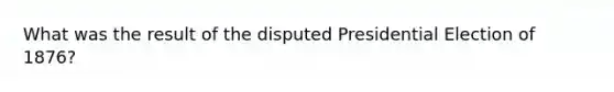 What was the result of the disputed Presidential Election of 1876?