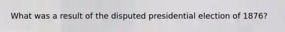 What was a result of the disputed presidential election of 1876?