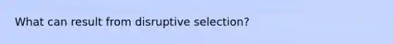 What can result from disruptive selection?