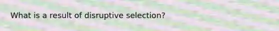 What is a result of disruptive selection?