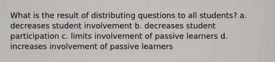 What is the result of distributing questions to all students? a. decreases student involvement b. decreases student participation c. limits involvement of passive learners d. increases involvement of passive learners