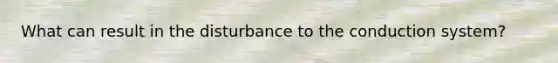 What can result in the disturbance to the conduction system?