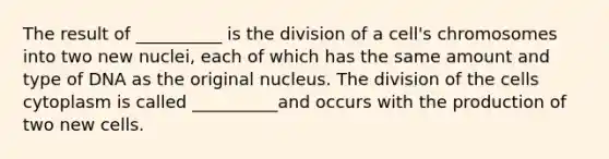 The result of __________ is the division of a cell's chromosomes into two new nuclei, each of which has the same amount and type of DNA as the original nucleus. The division of the cells cytoplasm is called __________and occurs with the production of two new cells.