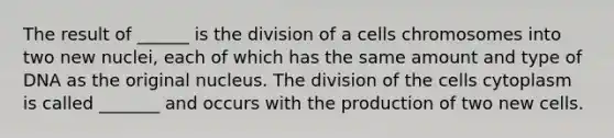 The result of ______ is the division of a cells chromosomes into two new nuclei, each of which has the same amount and type of DNA as the original nucleus. The division of the cells cytoplasm is called _______ and occurs with the production of two new cells.