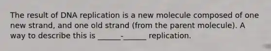 The result of DNA replication is a new molecule composed of one new strand, and one old strand (from the parent molecule). A way to describe this is ______-______ replication.