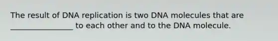 The result of <a href='https://www.questionai.com/knowledge/kofV2VQU2J-dna-replication' class='anchor-knowledge'>dna replication</a> is two DNA molecules that are ________________ to each other and to the DNA molecule.