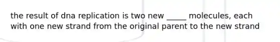 the result of dna replication is two new _____ molecules, each with one new strand from the original parent to the new strand