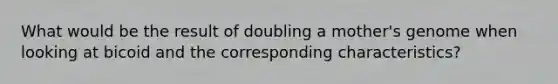 What would be the result of doubling a mother's genome when looking at bicoid and the corresponding characteristics?