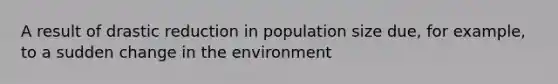 A result of drastic reduction in population size due, for example, to a sudden change in the environment