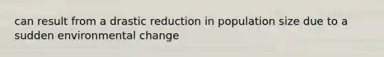 can result from a drastic reduction in population size due to a sudden environmental change