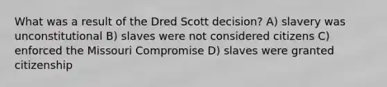 What was a result of the Dred Scott decision? A) slavery was unconstitutional B) slaves were not considered citizens C) enforced the Missouri Compromise D) slaves were granted citizenship