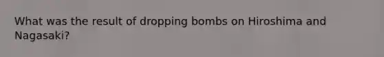 What was the result of dropping bombs on Hiroshima and Nagasaki?