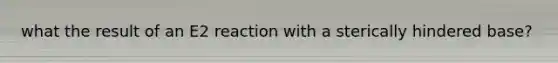 what the result of an E2 reaction with a sterically hindered base?