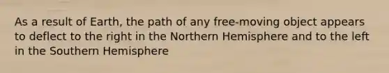 As a result of Earth, the path of any free-moving object appears to deflect to the right in the Northern Hemisphere and to the left in the Southern Hemisphere