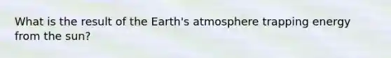 What is the result of the Earth's atmosphere trapping energy from the sun?