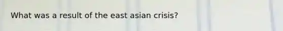 What was a result of the east asian crisis?