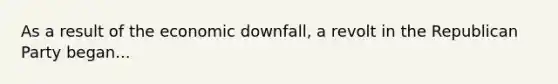 As a result of the economic downfall, a revolt in the Republican Party began...