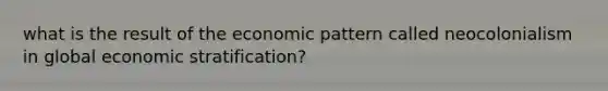 what is the result of the economic pattern called neocolonialism in global economic stratification?