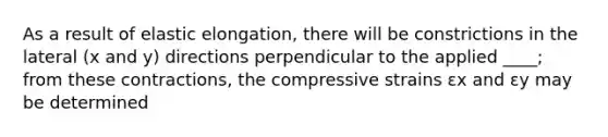 As a result of elastic elongation, there will be constrictions in the lateral (x and y) directions perpendicular to the applied ____; from these contractions, the compressive strains εx and εy may be determined