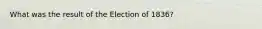 What was the result of the Election of 1836?