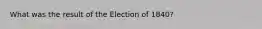 What was the result of the Election of 1840?