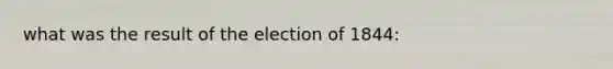 what was the result of the election of 1844: