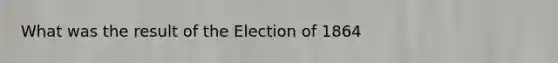 What was the result of the Election of 1864