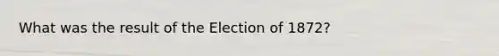 What was the result of the Election of 1872?