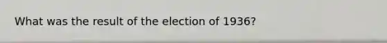 What was the result of the election of 1936?