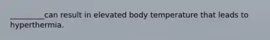 _________can result in elevated body temperature that leads to hyperthermia.