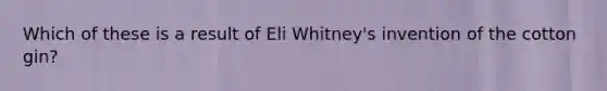 Which of these is a result of Eli Whitney's invention of the cotton gin?