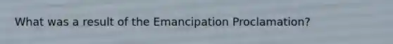 What was a result of the Emancipation Proclamation?