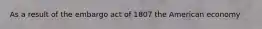 As a result of the embargo act of 1807 the American economy