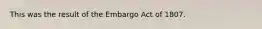 This was the result of the Embargo Act of 1807.