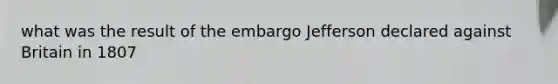 what was the result of the embargo Jefferson declared against Britain in 1807