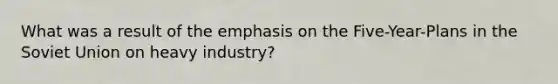 What was a result of the emphasis on the Five-Year-Plans in the Soviet Union on heavy industry?