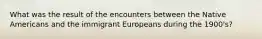 What was the result of the encounters between the Native Americans and the immigrant Europeans during the 1900's?