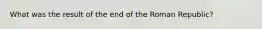 What was the result of the end of the Roman Republic?