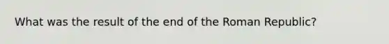What was the result of the end of the Roman Republic?