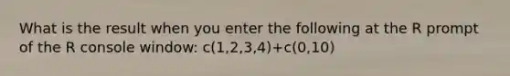 What is the result when you enter the following at the R prompt of the R console window: c(1,2,3,4)+c(0,10)