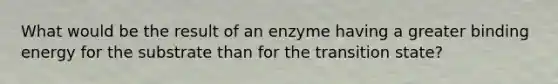 What would be the result of an enzyme having a greater binding energy for the substrate than for the transition state?