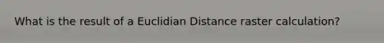 What is the result of a Euclidian Distance raster calculation?