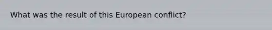 What was the result of this European conflict?