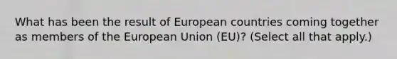 What has been the result of European countries coming together as members of the European Union (EU)? (Select all that apply.)