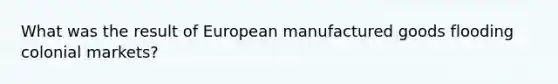 What was the result of European manufactured goods flooding colonial markets?