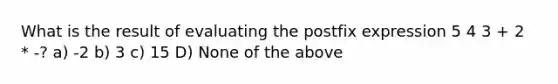 What is the result of evaluating the postfix expression 5 4 3 + 2 * -? a) -2 b) 3 c) 15 D) None of the above