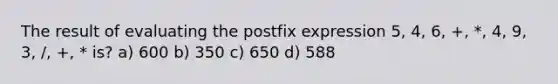 The result of evaluating the postfix expression 5, 4, 6, +, *, 4, 9, 3, /, +, * is? a) 600 b) 350 c) 650 d) 588