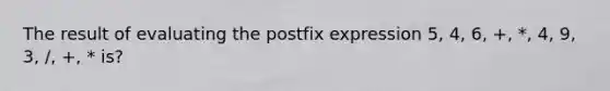 The result of evaluating the postfix expression 5, 4, 6, +, *, 4, 9, 3, /, +, * is?